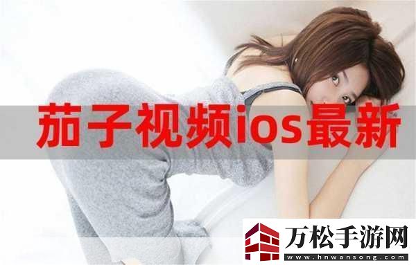 茄子视频ios无限下载免费看