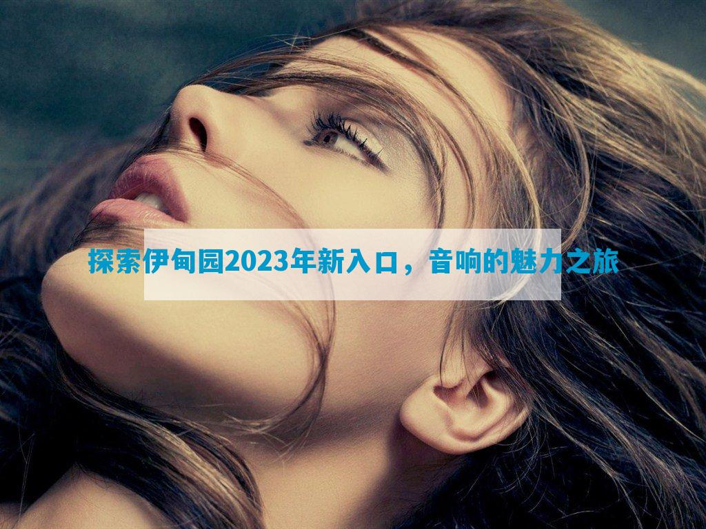 探索伊甸园2023年新入口，音响的魅力之旅