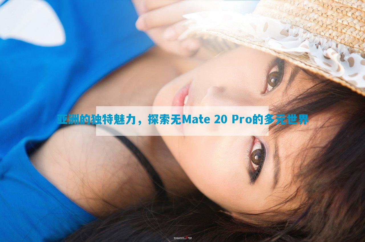 亚洲的独特魅力，探索无Mate 20 Pro的多元世界