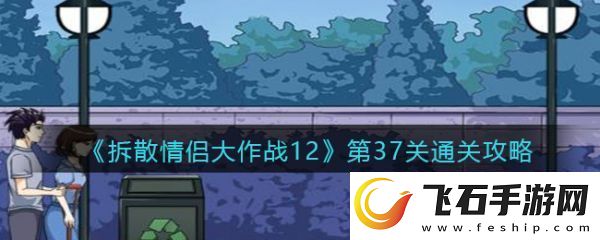 【角色技能】拆散情侣大作战12第37拆散情侣大作战12第37通关攻略