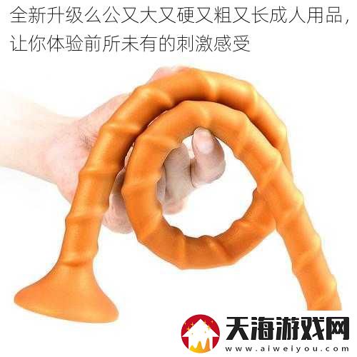 全新升级么公又大又硬又粗又长成人用品